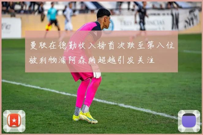 曼联在德勤收入榜首次跌至第八位被利物浦阿森纳超越引发关注