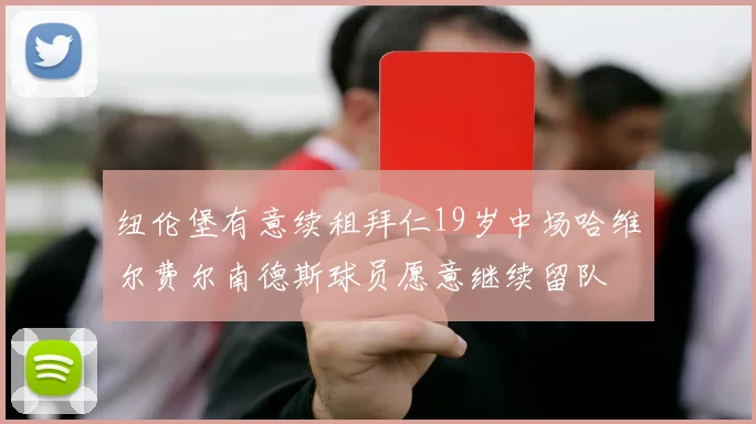 纽伦堡有意续租拜仁19岁中场哈维尔费尔南德斯球员愿意继续留队