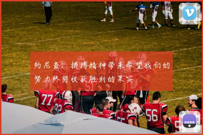 约尼查：拼搏精神带来希望我们的努力终将收获胜利的果实