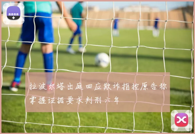 拉波尔塔出庭回应欺诈指控原告称掌握证据要求判刑六年