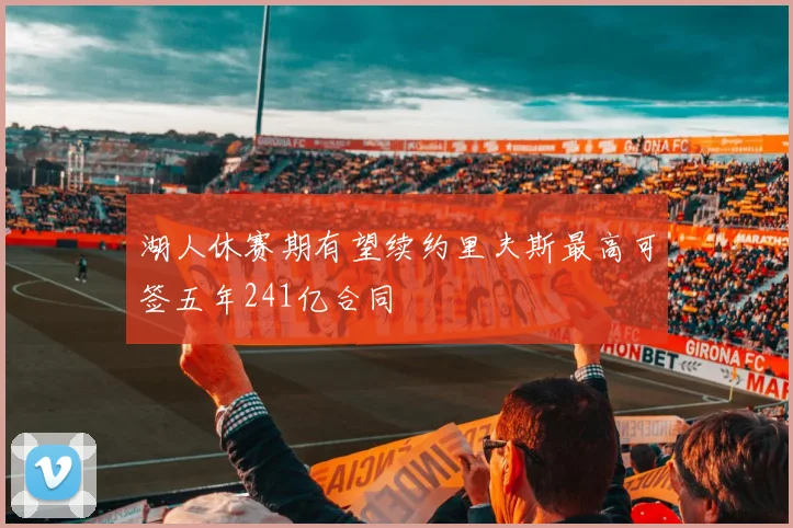湖人休赛期有望续约里夫斯最高可签五年241亿合同