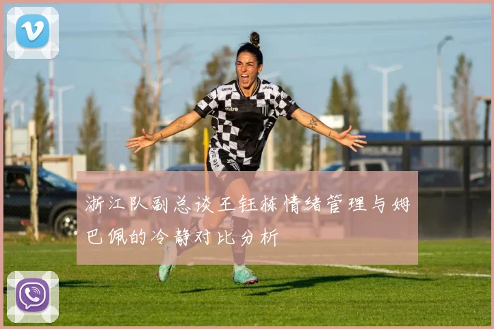 浙江队副总谈王钰栋情绪管理与姆巴佩的冷静对比分析