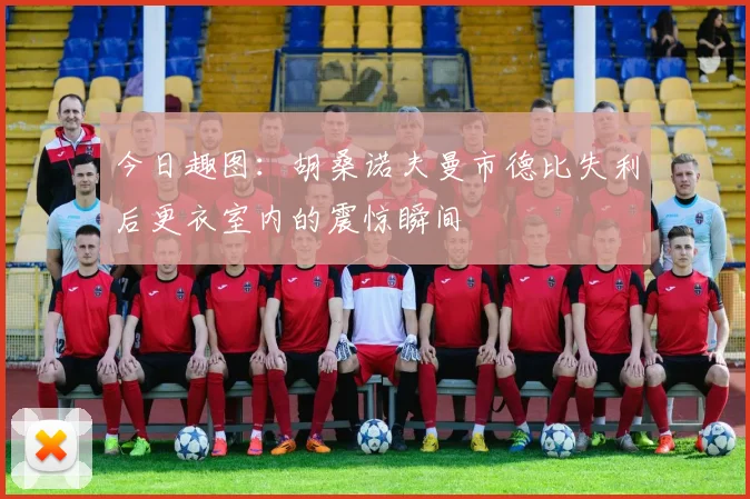 今日趣图：胡桑诺夫曼市德比失利后更衣室内的震惊瞬间