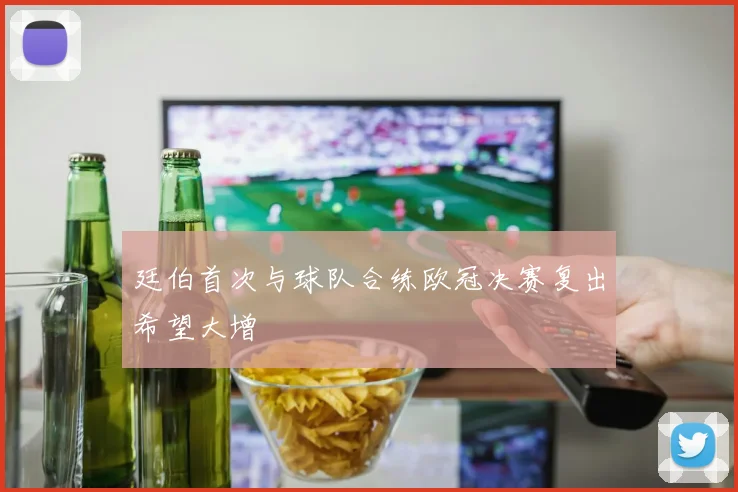 廷伯首次与球队合练欧冠决赛复出希望大增