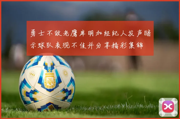 勇士不敌老鹰库明加经纪人发声暗示球队表现不佳并分享精彩集锦