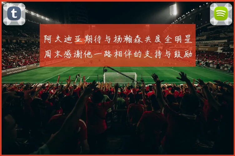 阿夫迪亚期待与杨瀚森共度全明星周末感谢他一路相伴的支持与鼓励