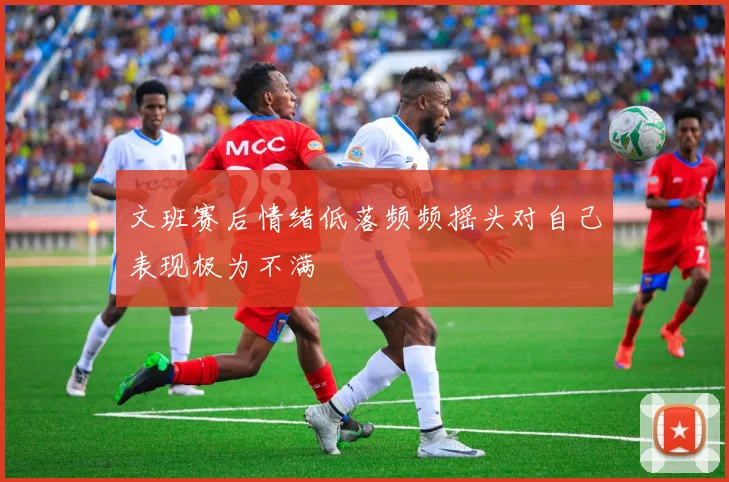 文班赛后情绪低落频频摇头对自己表现极为不满
