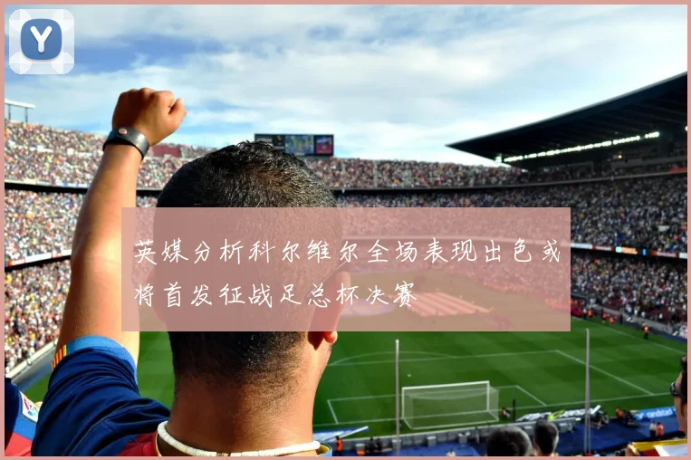 英媒分析科尔维尔全场表现出色或将首发征战足总杯决赛