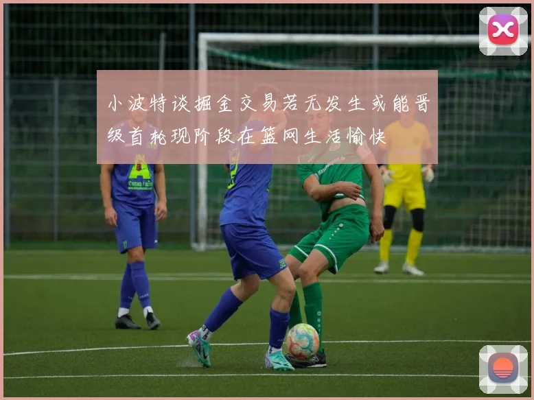 小波特谈掘金交易若无发生或能晋级首轮现阶段在篮网生活愉快