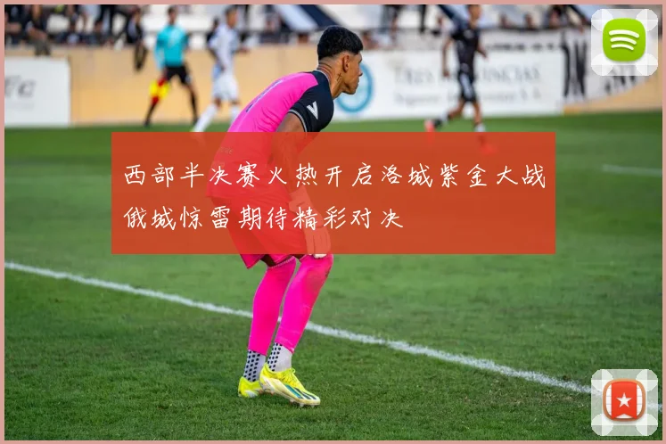 西部半决赛火热开启洛城紫金大战俄城惊雷期待精彩对决