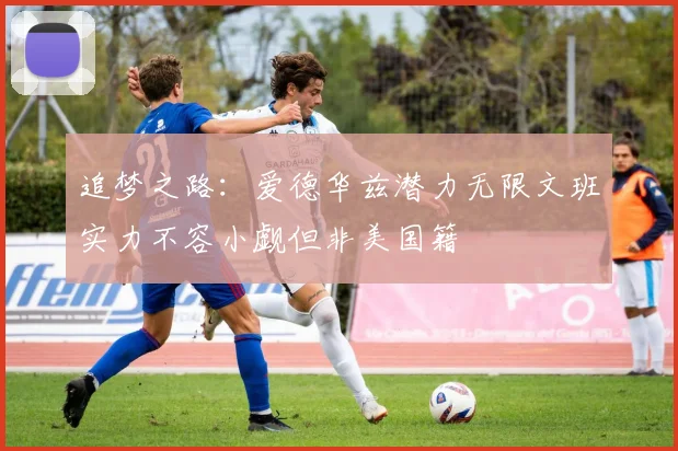 追梦之路：爱德华兹潜力无限文班实力不容小觑但非美国籍