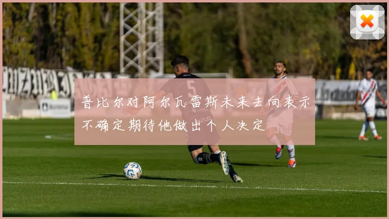 普比尔对阿尔瓦雷斯未来去向表示不确定期待他做出个人决定