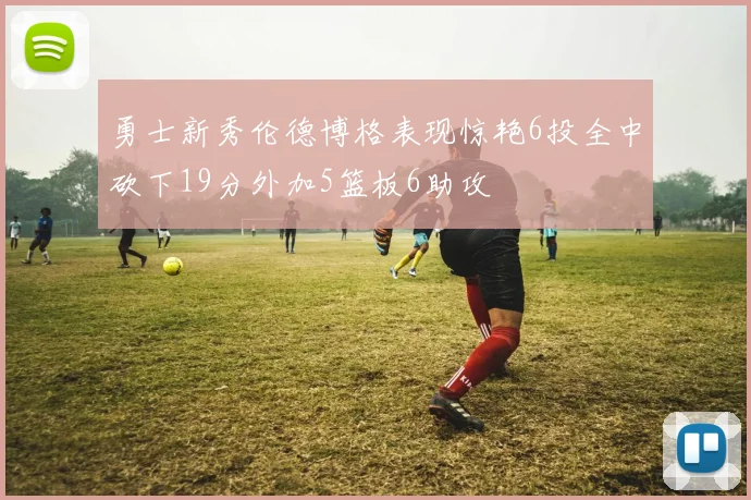 勇士新秀伦德博格表现惊艳6投全中砍下19分外加5篮板6助攻