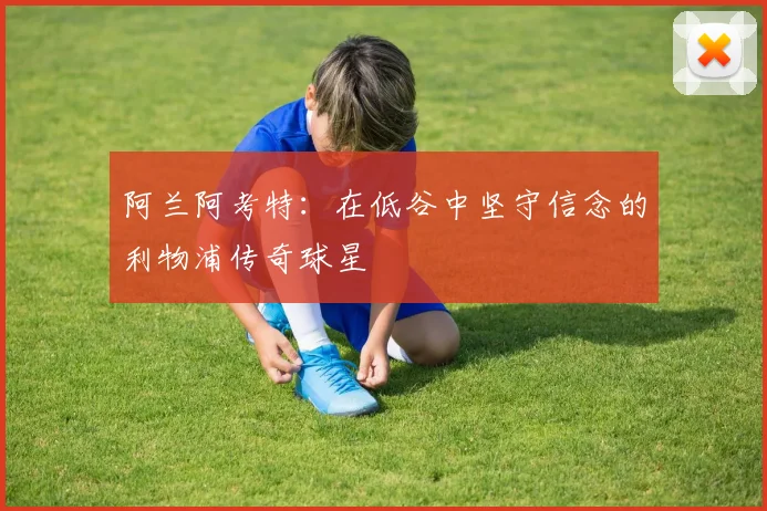 阿兰阿考特：在低谷中坚守信念的利物浦传奇球星