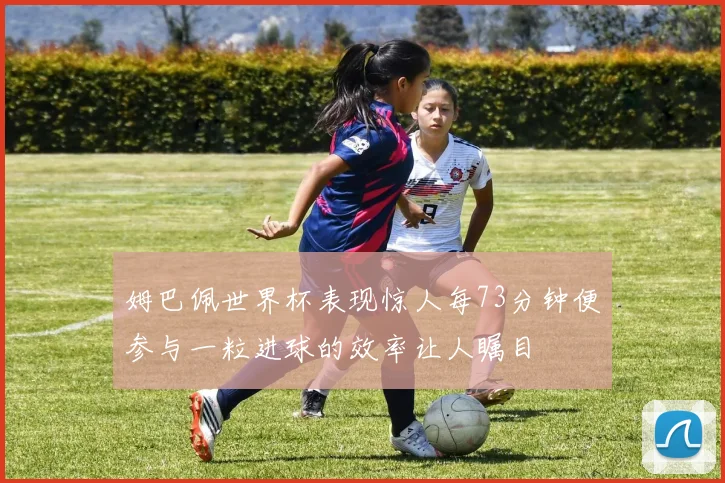 姆巴佩世界杯表现惊人每73分钟便参与一粒进球的效率让人瞩目