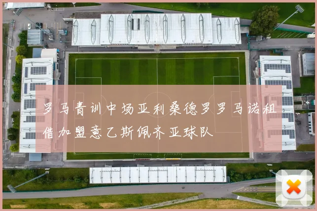 罗马青训中场亚利桑德罗罗马诺租借加盟意乙斯佩齐亚球队