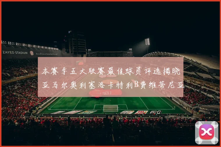本赛季五大联赛最佳球员评选揭晓亚马尔奥利塞洛卡特利B费维蒂尼亚入围